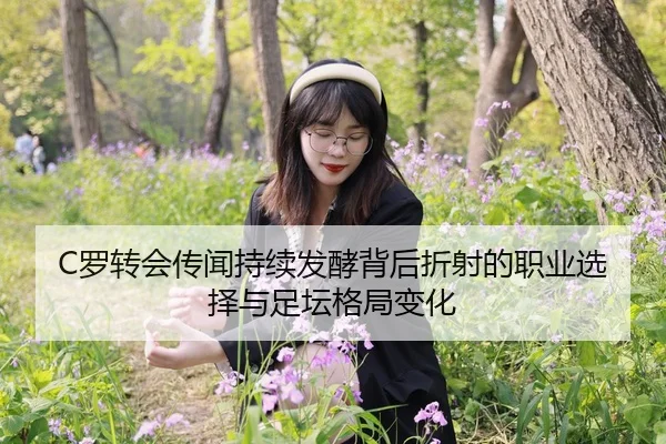 C罗转会传闻持续发酵背后折射的职业选择与足坛格局变化