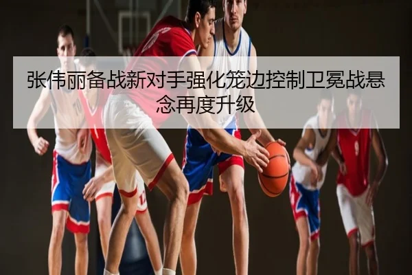 张伟丽备战新对手强化笼边控制卫冕战悬念再度升级