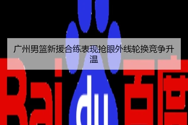 广州男篮新援合练表现抢眼外线轮换竞争升温