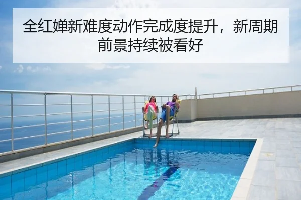 全红婵新难度动作完成度提升，新周期前景持续被看好