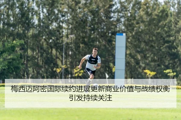 梅西迈阿密国际续约进展更新商业价值与战绩权衡引发持续关注