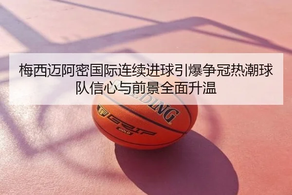 梅西迈阿密国际连续进球引爆争冠热潮球队信心与前景全面升温